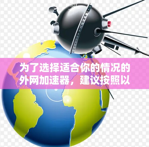 为了选择适合你的情况的外网加速器，建议按照以下步骤进行