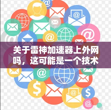 关于雷神加速器上外网吗,这可能是一个技术性的问题,具体含义取决于雷神加速器是什么。以下是一些可能的解释和步骤 关于雷神加速器上外网吗,这可能是一个技术性的问题,具体含义取决于雷神加速器是什么。以下是一些可能的解释和步骤
