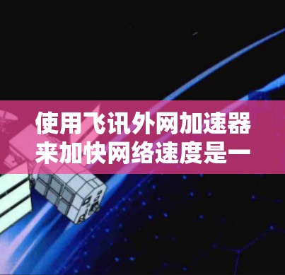 使用飞讯外网加速器来加快网络速度是一个不错的选择，特别是对于需要快速加载网站或者处理大量数据的情况。以下是一些步骤指南，帮助你顺利使用飞讯外网加速器