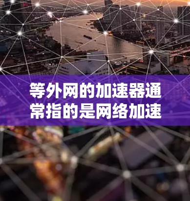 等外网的加速器通常指的是网络加速器软件，这些工具可以帮助用户在等外网（如美国、欧洲或其他国家的网络）中更高效地访问网站、下载文件或使用应用。以下是一些常见的等外网网络加速器及其特点