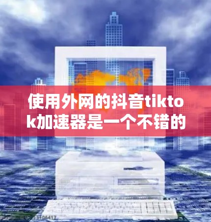 使用外网的抖音tiktok加速器是一个不错的选择,但为了确保安全和有效,以下是一步步的建议 使用外网的抖音tiktok加速器是一个不错的选择,但为了确保安全和有效,以下是一步步的建议