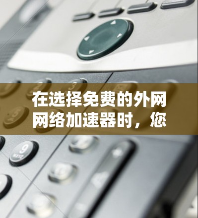 在选择免费的外网网络加速器时,您可以按照以下步骤进行 在选择免费的外网网络加速器时,您可以按照以下步骤进行