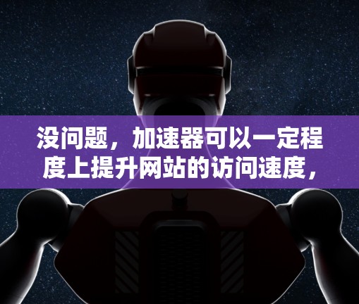 没问题，加速器可以一定程度上提升网站的访问速度，但需要注意以下几点