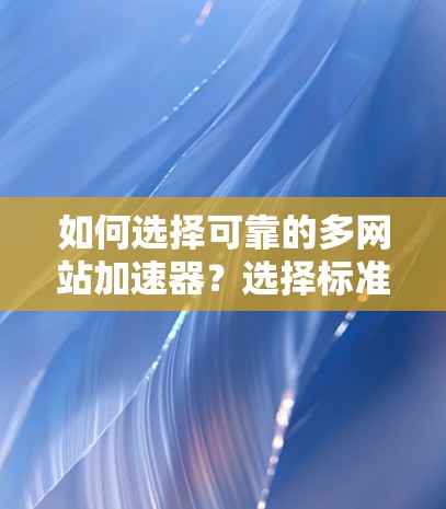 如何选择可靠的多网站加速器?选择标准,选好工具,避免常见陷阱 如何选择可靠的多网站加速器?选择标准,选好工具,避免常见陷阱
