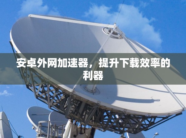 安卓外网加速器,提升下载效率的利器 安卓外网加速器,提升下载效率的利器
