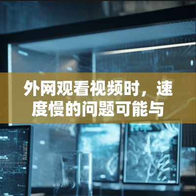 外网观看视频时，速度慢的问题可能与设备配置、网络性能、加速器设置或其他因素有关。以下是一些可能的解决方案