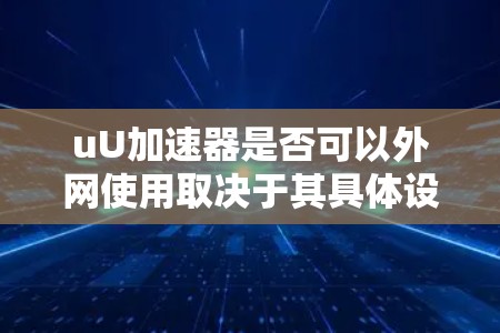uU加速器是否可以外网使用取决于其具体设置和功能。以下是一些关键点和步骤，帮助你了解如何使用uU加速器外网加速