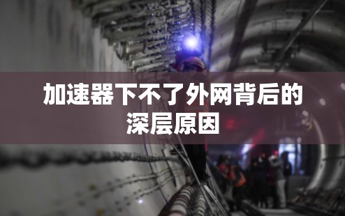 加速器下不了外网背后的深层原因 加速器下不了外网背后的深层原因