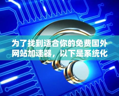 为了找到适合你的免费国外网站加速器，以下是系统化的建议