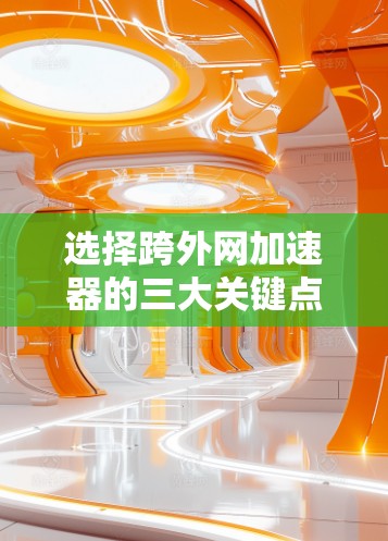 选择跨外网加速器的三大关键点,性能、安全与便捷 选择跨外网加速器的三大关键点,性能、安全与便捷