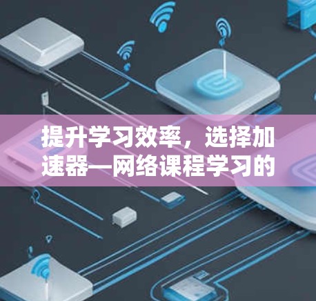 提升学习效率，选择加速器—网络课程学习的高效方式