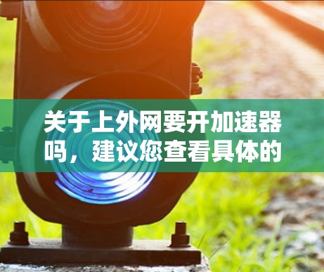 关于上外网要开加速器吗，建议您查看具体的网络配置和需求，以确定是否需要升级网络性能。以下是基于常见情况的分析