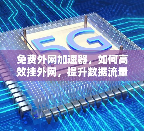 免费外网加速器，如何高效挂外网，提升数据流量