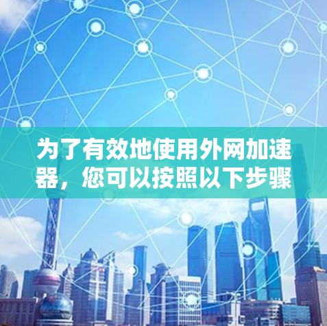 为了有效地使用外网加速器,您可以按照以下步骤进行 为了有效地使用外网加速器,您可以按照以下步骤进行