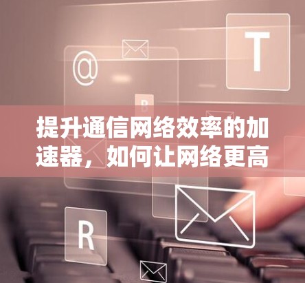 提升通信网络效率的加速器,如何让网络更高效 提升通信网络效率的加速器,如何让网络更高效