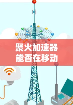 聚火加速器能否在移动设备上连接到外网? 聚火加速器能否在移动设备上连接到外网?