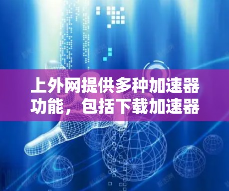 上外网提供多种加速器功能，包括下载加速器、搜索加速器、网站加速器、加速云下载、加速云搜索和云加速等。以下是详细的使用指南和效果说明