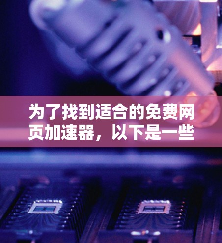 为了找到适合的免费网页加速器，以下是一些推荐，涵盖多个功能和平台