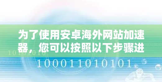 为了使用安卓海外网站加速器，您可以按照以下步骤进行操作