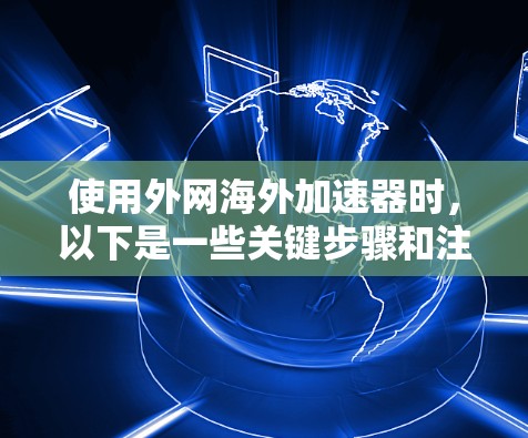 使用外网海外加速器时,以下是一些关键步骤和注意事项,帮助你在使用前充分考虑 使用外网海外加速器时,以下是一些关键步骤和注意事项,帮助你在使用前充分考虑