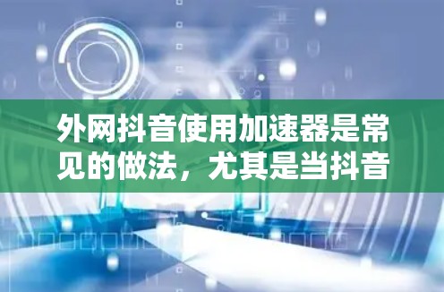 外网抖音使用加速器是常见的做法,尤其是当抖音无法直接访问某个视频或文件时。以下是几种常用的抖音加速器推荐,帮助您更高效地下载视频 外网抖音使用加速器是常见的做法,尤其是当抖音无法直接访问某个视频或文件时。以下是几种常用的抖音加速器推荐,帮助您更高效地下载视频