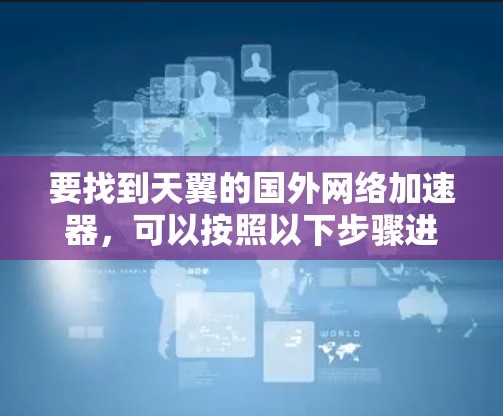 要找到天翼的国外网络加速器，可以按照以下步骤进行
