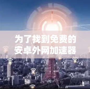 为了找到免费的安卓外网加速器，以下是一个系统化的解决方案