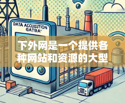 下外网是一个提供各种网站和资源的大型网站，其中包含了多个游戏下载页面和一些加速器。你可以通过下外网的加速器来加速下载和加载游戏，提升下载效率