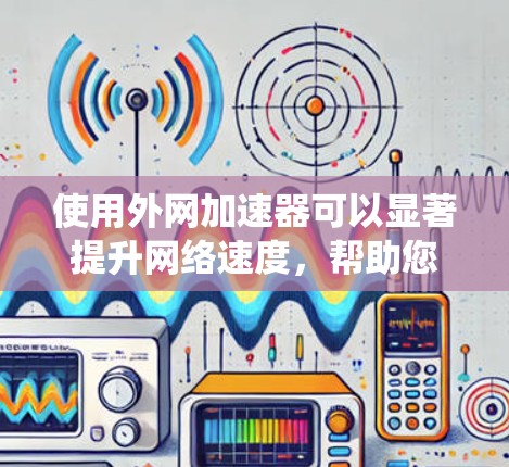 使用外网加速器可以显著提升网络速度,帮助您高效完成任务或学习。以下是一个清晰的步骤指南,帮助您系统地使用外网加速器 使用外网加速器可以显著提升网络速度,帮助您高效完成任务或学习。以下是一个清晰的步骤指南,帮助您系统地使用外网加速器