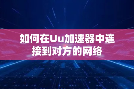 如何在Uu加速器中连接到对方的网络 如何在Uu加速器中连接到对方的网络