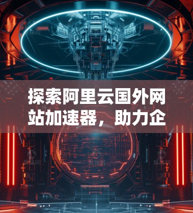 探索阿里云国外网站加速器,助力企业高效运营 探索阿里云国外网站加速器,助力企业高效运营