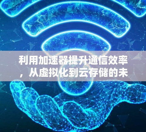 利用加速器提升通信效率，从虚拟化到云存储的未来