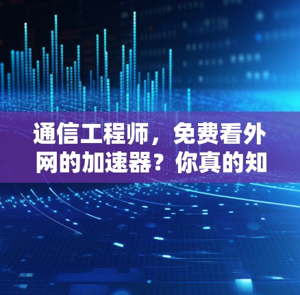通信工程师,免费看外网的加速器?你真的知道吗? 通信工程师,免费看外网的加速器?你真的知道吗?