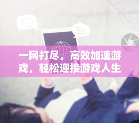 一网打尽，高效加速游戏，轻松迎接游戏人生