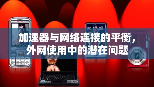 加速器与网络连接的平衡，外网使用中的潜在问题