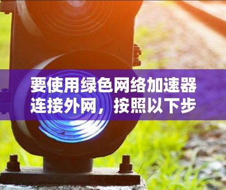 要使用绿色网络加速器连接外网，按照以下步骤操作