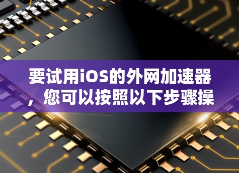 要试用iOS的外网加速器,您可以按照以下步骤操作 要试用iOS的外网加速器,您可以按照以下步骤操作