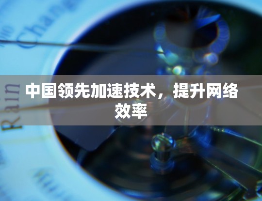 中国领先加速技术，提升网络效率