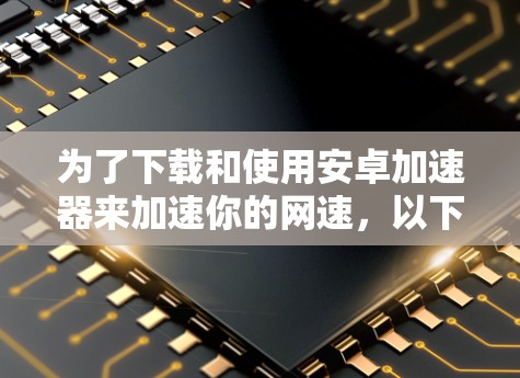为了下载和使用安卓加速器来加速你的网速,以下是一步步的建议 为了下载和使用安卓加速器来加速你的网速,以下是一步步的建议
