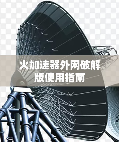火加速器外网破解版使用指南