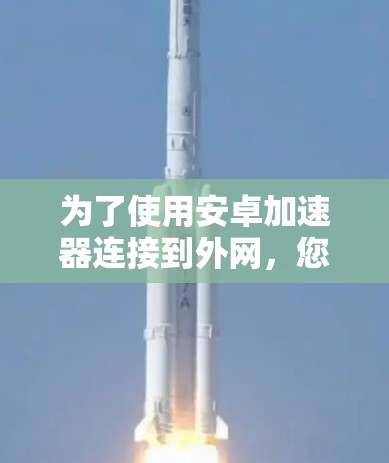 为了使用安卓加速器连接到外网,您可以按照以下步骤操作 为了使用安卓加速器连接到外网,您可以按照以下步骤操作