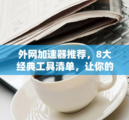 外网加速器推荐，8大经典工具清单，让你的数据访问更顺畅！