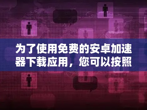 为了使用免费的安卓加速器下载应用,您可以按照以下步骤操作 为了使用免费的安卓加速器下载应用,您可以按照以下步骤操作