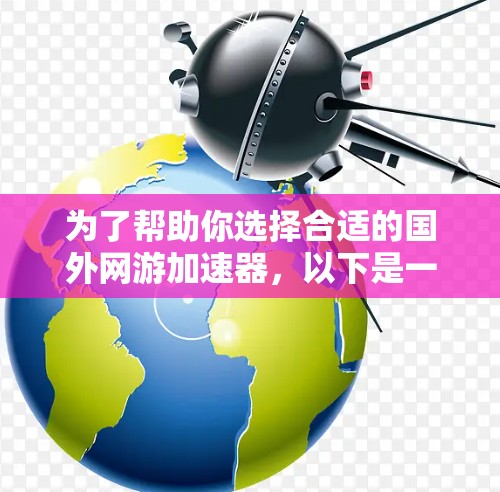 为了帮助你选择合适的国外网游加速器，以下是一些关键点和建议