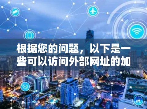 根据您的问题,以下是一些可以访问外部网址的加速器推荐 根据您的问题,以下是一些可以访问外部网址的加速器推荐