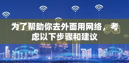 为了帮助你去外面用网络,考虑以下步骤和建议 为了帮助你去外面用网络,考虑以下步骤和建议