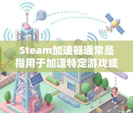 Steam加速器通常是指用于加速特定游戏或软件的加速器，通常是指针对 Steam 已有的加速功能。Steam 已经成为主流的游戏加速平台，加速器的功能通常与 Steam 已有的加速功能相关