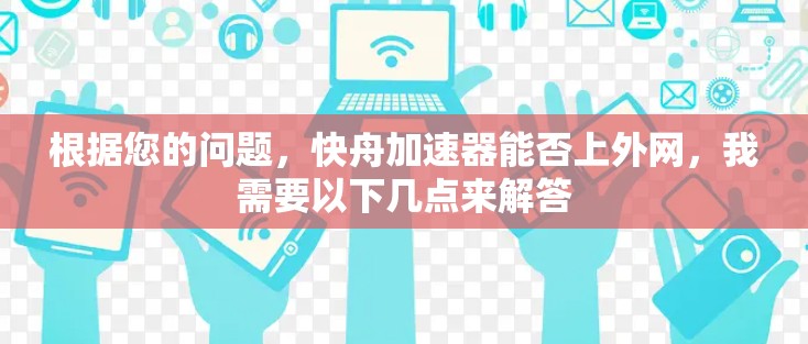 根据您的问题,快舟加速器能否上外网,我需要以下几点来解答 根据您的问题,快舟加速器能否上外网,我需要以下几点来解答