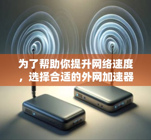 为了帮助你提升网络速度,选择合适的外网加速器是关键。以下是对外网加速器的总结和推荐 为了帮助你提升网络速度,选择合适的外网加速器是关键。以下是对外网加速器的总结和推荐