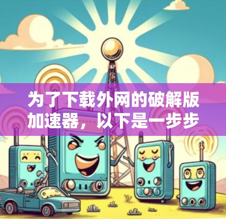 为了下载外网的破解版加速器，以下是一步步的建议